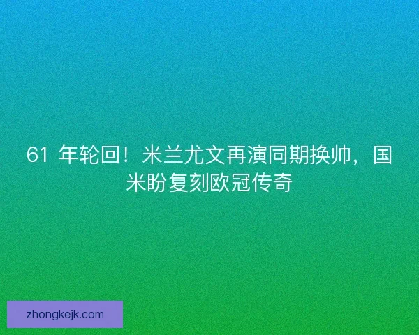 61 年轮回！米兰尤文再演同期换帅，国米盼复刻欧冠传奇