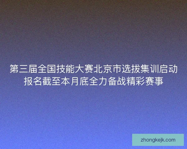 第三届全国技能大赛北京市选拔集训启动报名截至本月底全力备战精彩赛事