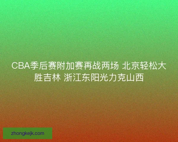 CBA季后赛附加赛再战两场 北京轻松大胜吉林 浙江东阳光力克山西