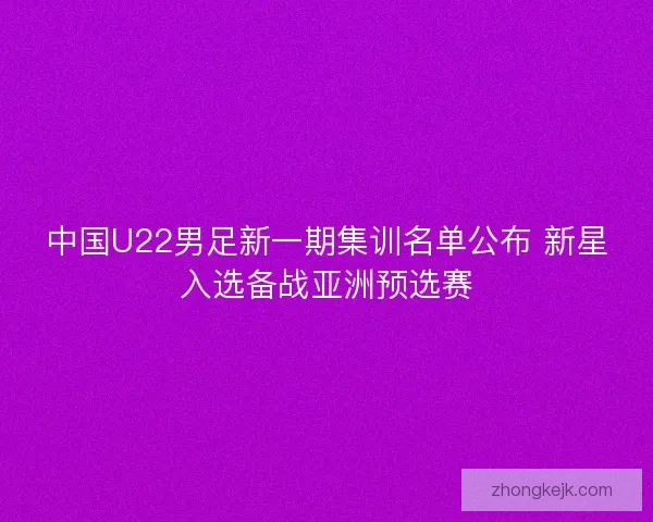中国U22男足新一期集训名单公布 新星入选备战亚洲预选赛