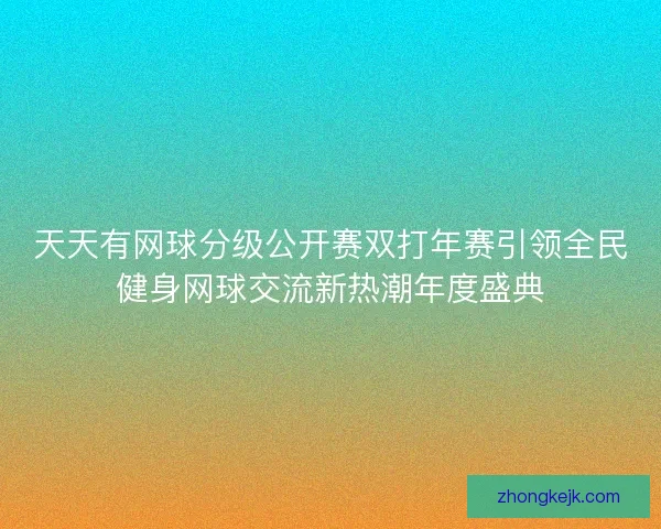天天有网球分级公开赛双打年赛引领全民健身网球交流新热潮年度盛典