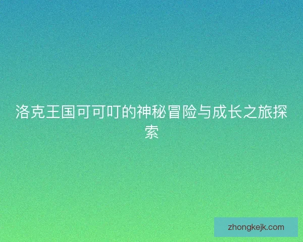 洛克王国可可叮的神秘冒险与成长之旅探索